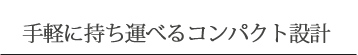 手軽に持ち運べるコンパクト設計